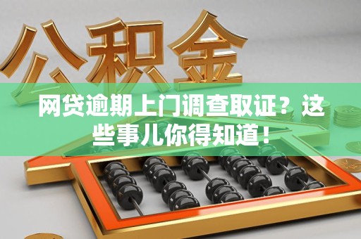 闽清网贷逾期上门调查取证？这些事儿你得知道！