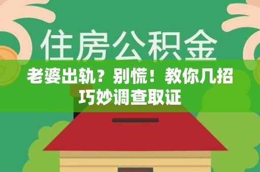 闽清老婆出轨？别慌！教你几招巧妙调查取证