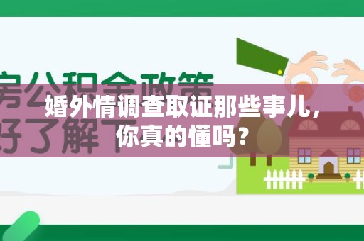 闽清婚外情调查取证那些事儿，你真的懂吗？