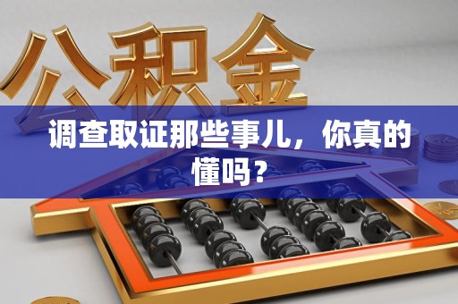 闽清调查取证那些事儿，你真的懂吗？