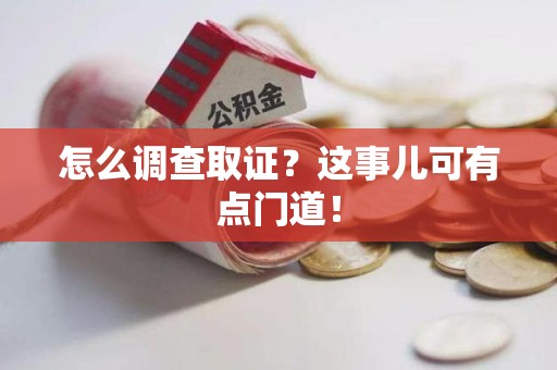 闽清怎么调查取证？这事儿可有点门道！