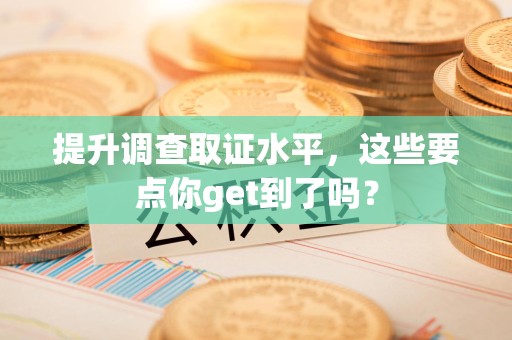 闽清提升调查取证水平，这些要点你get到了吗？