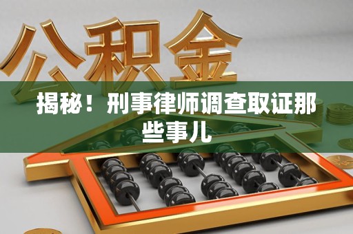 闽清揭秘！刑事律师调查取证那些事儿