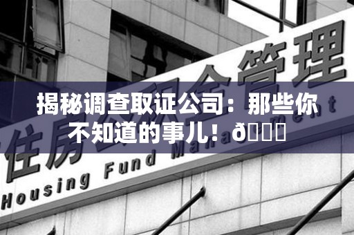 闽清揭秘调查取证公司：那些你不知道的事儿！😎