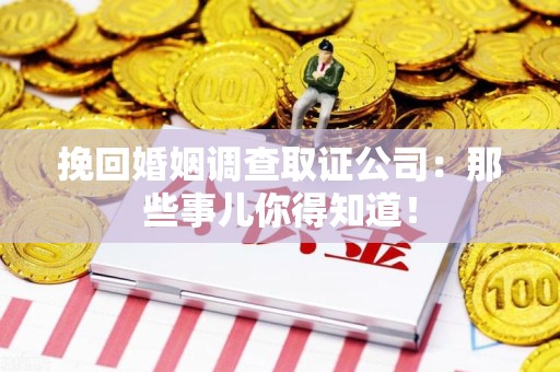闽清挽回婚姻调查取证公司：那些事儿你得知道！