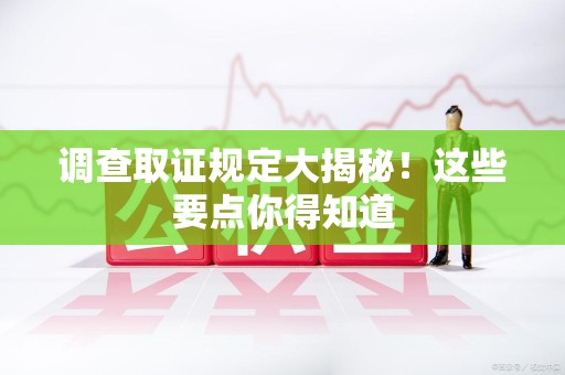 闽清调查取证规定大揭秘!这些要点你得知道 闽清调查取证规定大揭秘!这些要点你得知道