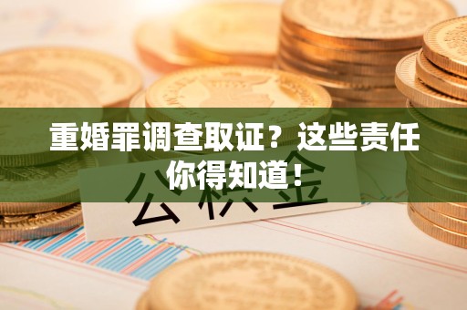 闽清重婚罪调查取证？这些责任你得知道！