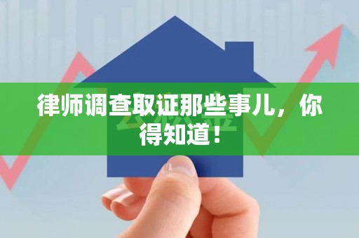 闽清律师调查取证那些事儿，你得知道！
