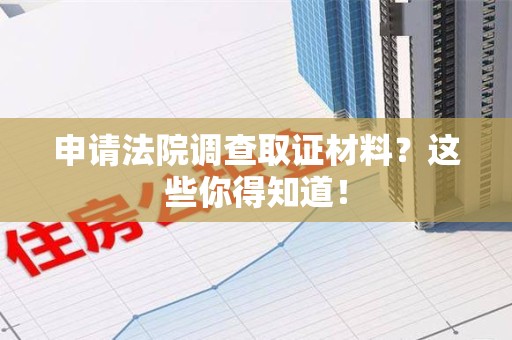 闽清申请法院调查取证材料？这些你得知道！