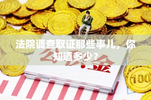 闽清法院调查取证那些事儿，你知道多少？