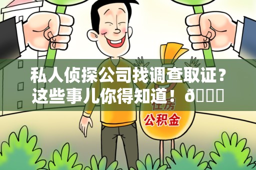 闽清私人侦探公司找调查取证？这些事儿你得知道！😎