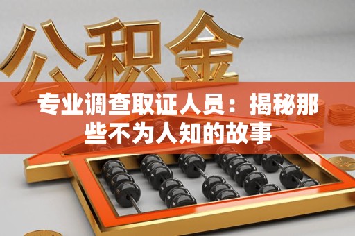 闽清专业调查取证人员：揭秘那些不为人知的故事