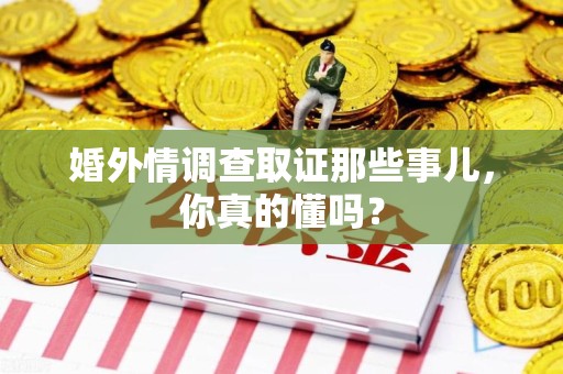 闽清婚外情调查取证那些事儿，你真的懂吗？