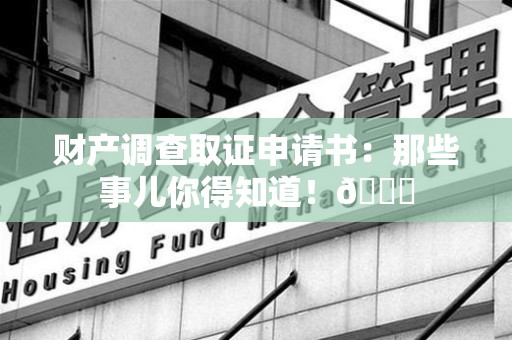 闽清财产调查取证申请书：那些事儿你得知道！😎
