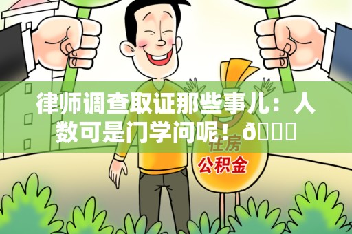 闽清律师调查取证那些事儿：人数可是门学问呢！😎