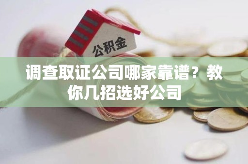 闽清调查取证公司哪家靠谱？教你几招选好公司
