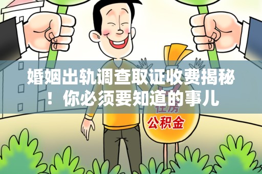 闽清婚姻出轨调查取证收费揭秘！你必须要知道的事儿