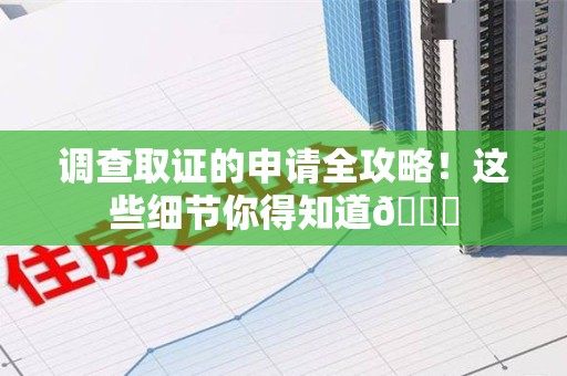 闽清调查取证的申请全攻略！这些细节你得知道😎