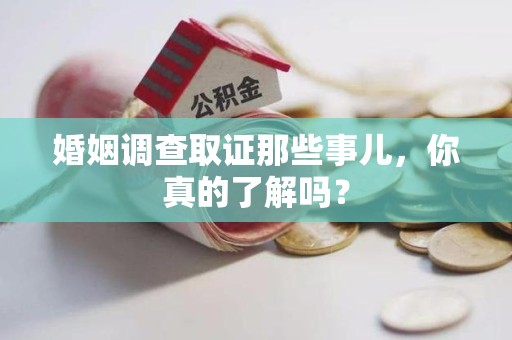 闽清婚姻调查取证那些事儿，你真的了解吗？