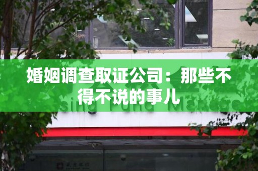 闽清婚姻调查取证公司：那些不得不说的事儿