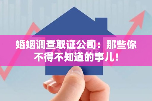 闽清婚姻调查取证公司：那些你不得不知道的事儿！