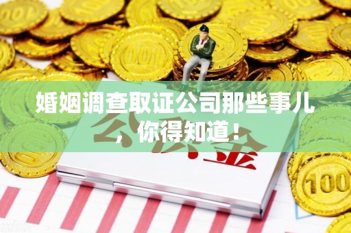 闽清婚姻调查取证公司那些事儿，你得知道！