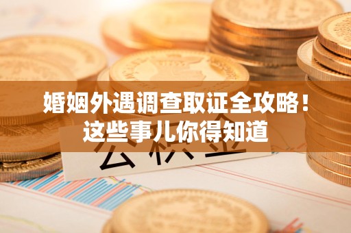 闽清婚姻外遇调查取证全攻略！这些事儿你得知道