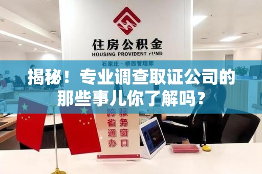 闽清揭秘！专业调查取证公司的那些事儿你了解吗？