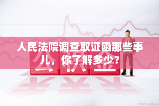 闽清人民法院调查取证函那些事儿，你了解多少？