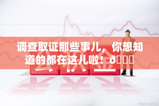 闽清调查取证那些事儿，你想知道的都在这儿啦！😎