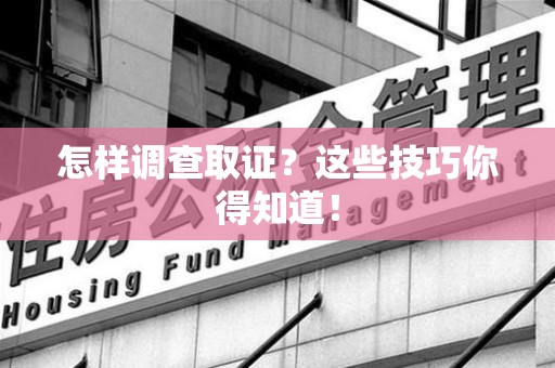 闽清怎样调查取证？这些技巧你得知道！