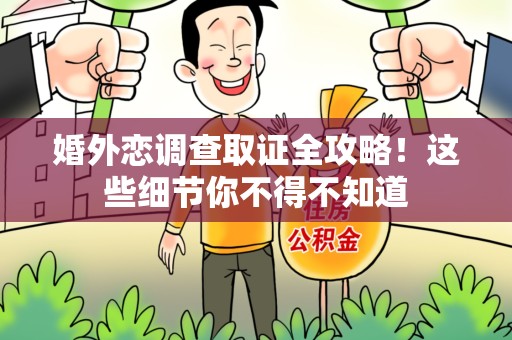 闽清婚外恋调查取证全攻略！这些细节你不得不知道