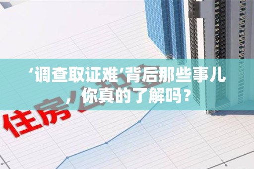 闽清‘调查取证难’背后那些事儿，你真的了解吗？