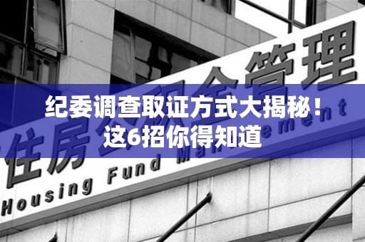 闽清纪委调查取证方式大揭秘！这6招你得知道