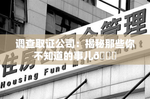 闽清调查取证公司：揭秘那些你不知道的事儿😎