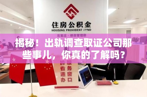 闽清揭秘！出轨调查取证公司那些事儿，你真的了解吗？