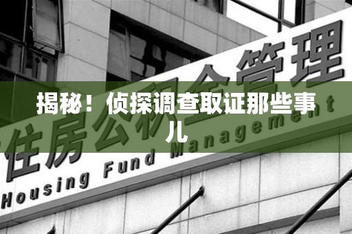 闽清揭秘！侦探调查取证那些事儿