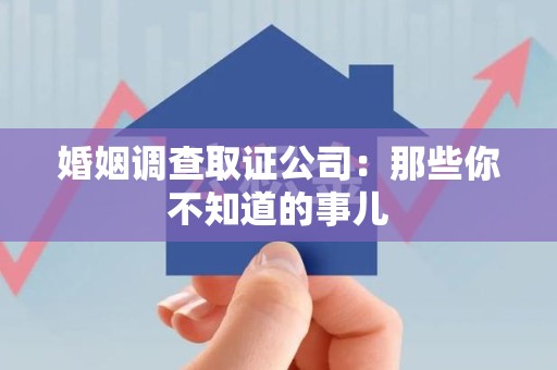 闽清婚姻调查取证公司：那些你不知道的事儿