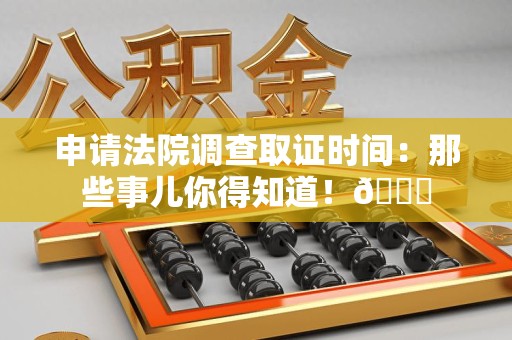 闽清申请法院调查取证时间：那些事儿你得知道！😎