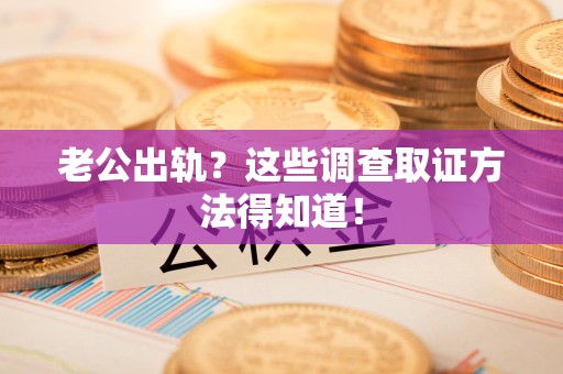 闽清老公出轨？这些调查取证方法得知道！