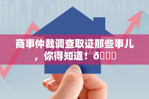 闽清商事仲裁调查取证那些事儿，你得知道！😎