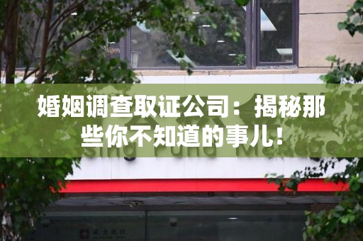 闽清婚姻调查取证公司：揭秘那些你不知道的事儿！