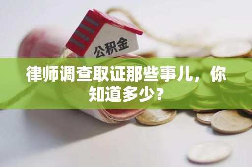 闽清律师调查取证那些事儿，你知道多少？