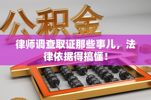 闽清律师调查取证那些事儿，法律依据得搞懂！