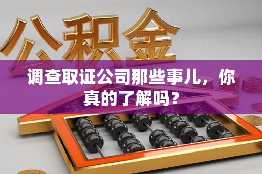 闽清调查取证公司那些事儿，你真的了解吗？