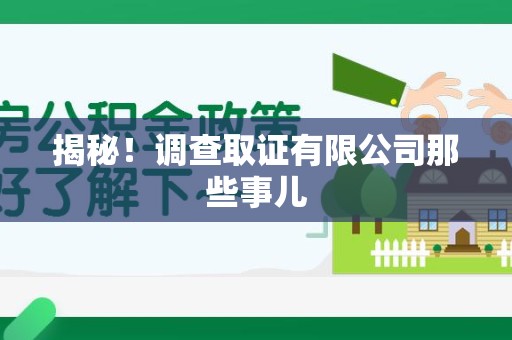 闽清揭秘！调查取证有限公司那些事儿