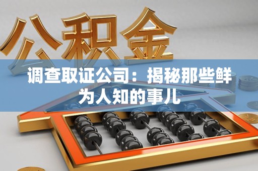 闽清调查取证公司：揭秘那些鲜为人知的事儿