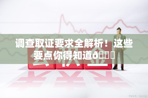 闽清调查取证要求全解析！这些要点你得知道😎