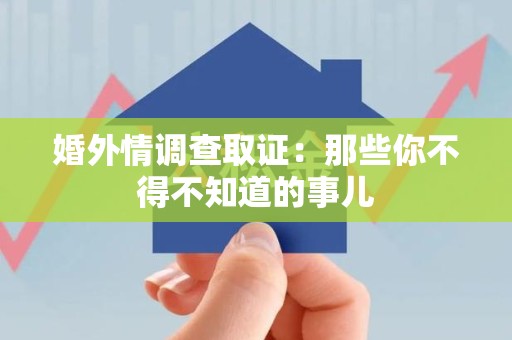 闽清婚外情调查取证：那些你不得不知道的事儿