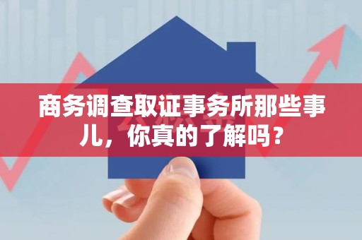 闽清商务调查取证事务所那些事儿，你真的了解吗？
